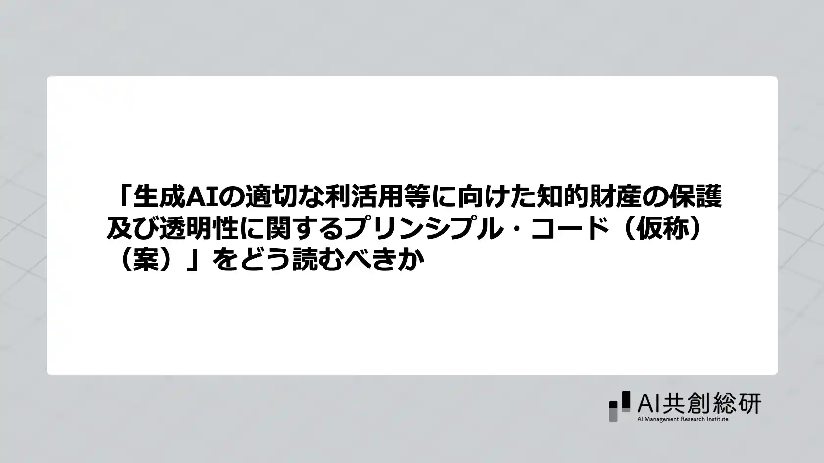 「生成AIの適切な利活用等に向けた知的財産の保護及び透明性に関するプリンシプル・コード（仮称）（案）」をどう読むべきか